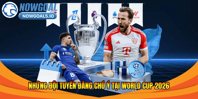 Những đội tuyển đáng chú ý tại World Cup 2026